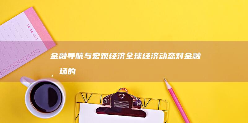 金融导航与宏观经济：全球经济动态对金融市场的影响 (金融导航与宏业的关系)