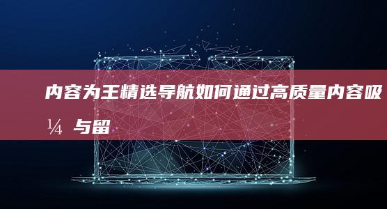 内容为王：精选导航如何通过高质量内容吸引与留住用户 (内容为王概念)