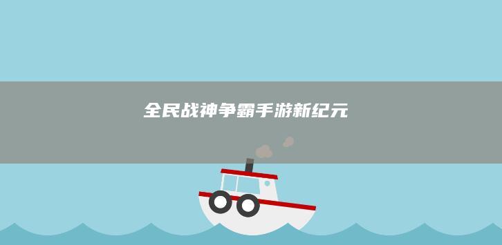 全民战神争霸手游新纪元