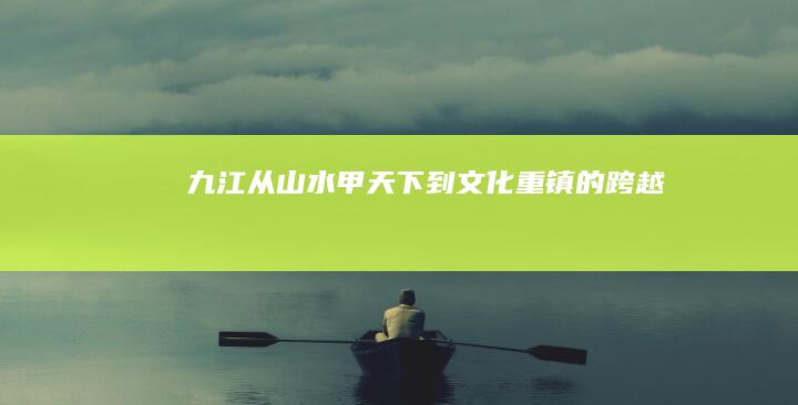 九江：从山水甲天下到文化重镇的跨越