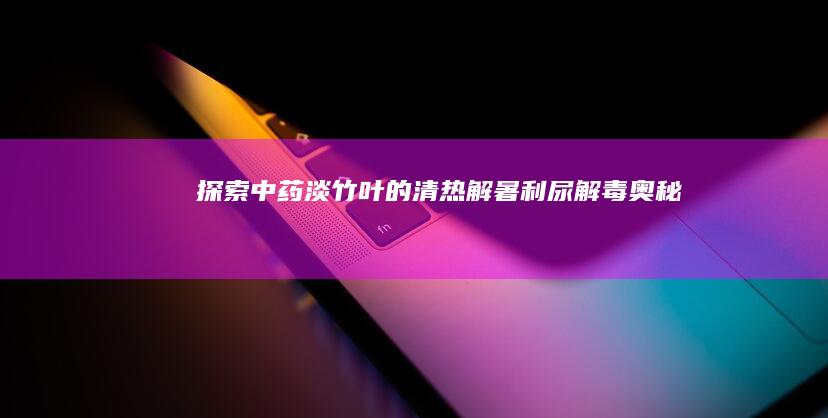 探索中药淡竹叶的清热解暑、利尿解毒奥秘