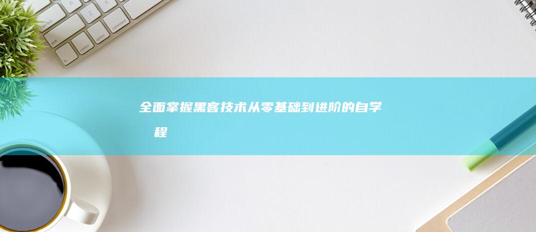 全面掌握黑客技术：从零基础到进阶的自学教程