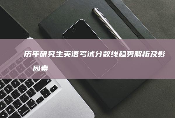 历年研究生英语考试分数线趋势解析及影响因素